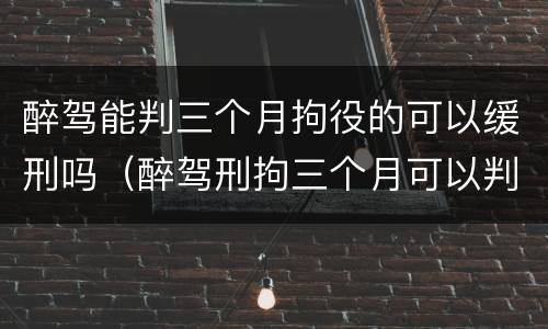 醉驾能判三个月拘役的可以缓刑吗（醉驾刑拘三个月可以判缓刑吗）