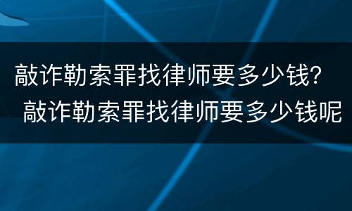 敲诈勒索罪找律师要多少钱？ 敲诈勒索罪找律师要多少钱呢