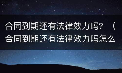 合同到期还有法律效力吗？（合同到期还有法律效力吗怎么办）