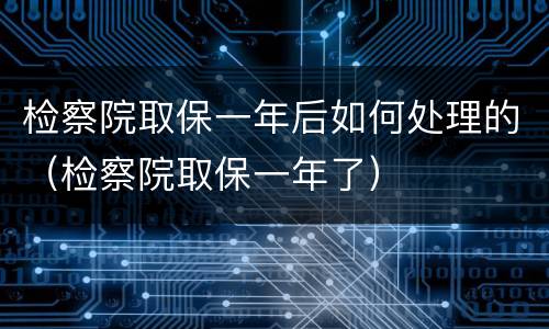 检察院取保一年后如何处理的（检察院取保一年了）