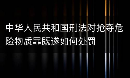 中华人民共和国刑法对抢夺危险物质罪既遂如何处罚