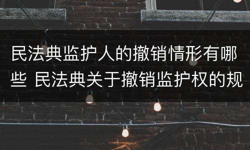 民法典监护人的撤销情形有哪些 民法典关于撤销监护权的规定