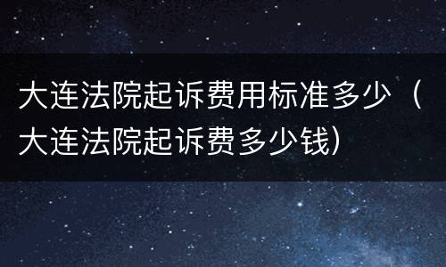 大连法院起诉费用标准多少（大连法院起诉费多少钱）