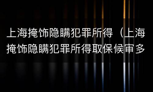上海掩饰隐瞒犯罪所得（上海掩饰隐瞒犯罪所得取保候审多久）