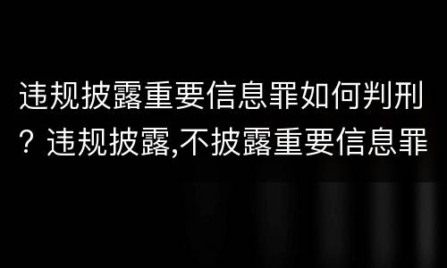 违规披露重要信息罪如何判刑? 违规披露,不披露重要信息罪判例