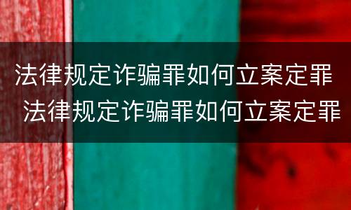 法律规定诈骗罪如何立案定罪 法律规定诈骗罪如何立案定罪量刑标准