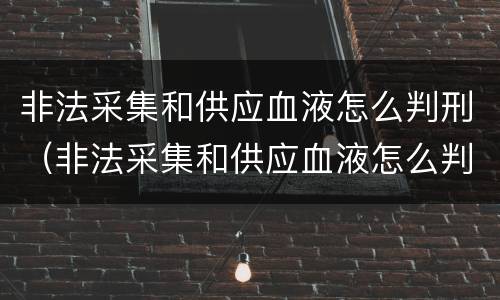 非法采集和供应血液怎么判刑（非法采集和供应血液怎么判刑的）