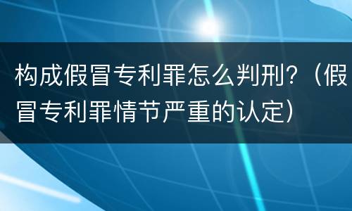 构成假冒专利罪怎么判刑?（假冒专利罪情节严重的认定）