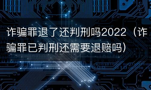 诈骗罪退了还判刑吗2022（诈骗罪已判刑还需要退赔吗）