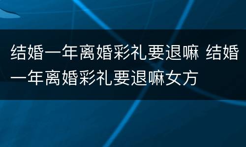 结婚一年离婚彩礼要退嘛 结婚一年离婚彩礼要退嘛女方