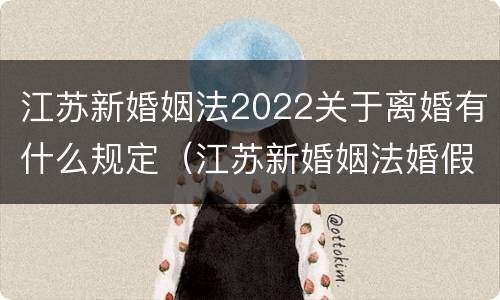 江苏新婚姻法2022关于离婚有什么规定（江苏新婚姻法婚假规定）