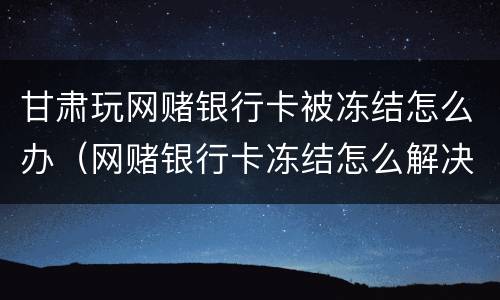 甘肃玩网赌银行卡被冻结怎么办（网赌银行卡冻结怎么解决）