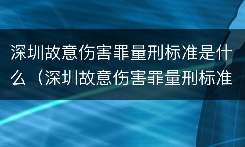 深圳故意伤害罪量刑标准是什么（深圳故意伤害罪量刑标准是什么时候定的）