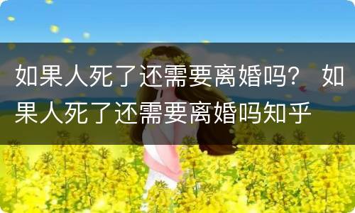 如果人死了还需要离婚吗？ 如果人死了还需要离婚吗知乎