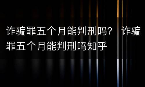 诈骗罪五个月能判刑吗？ 诈骗罪五个月能判刑吗知乎