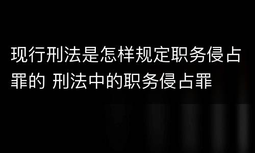 现行刑法是怎样规定职务侵占罪的 刑法中的职务侵占罪