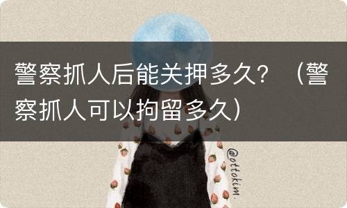 警察抓人后能关押多久？（警察抓人可以拘留多久）