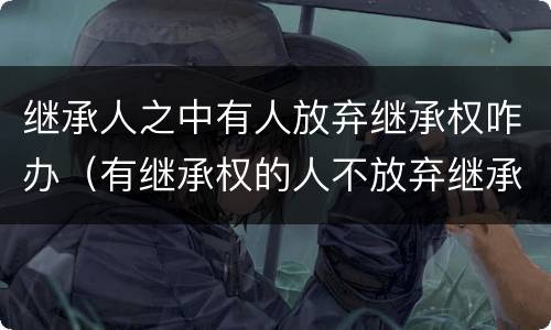 继承人之中有人放弃继承权咋办（有继承权的人不放弃继承怎么办）