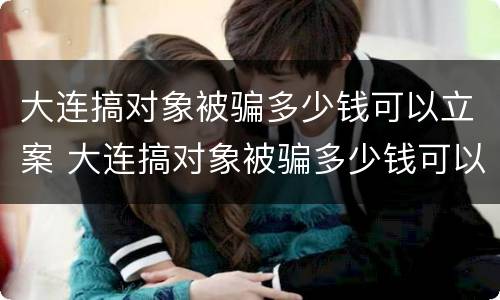 大连搞对象被骗多少钱可以立案 大连搞对象被骗多少钱可以立案起诉