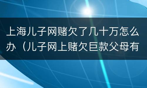 上海儿子网赌欠了几十万怎么办（儿子网上赌欠巨款父母有偿还义务吗）
