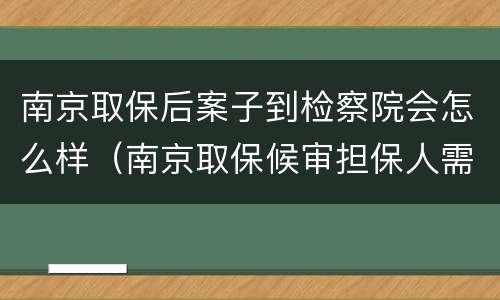 南京取保后案子到检察院会怎么样（南京取保候审担保人需要什么条件）