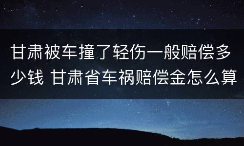 甘肃被车撞了轻伤一般赔偿多少钱 甘肃省车祸赔偿金怎么算
