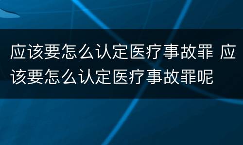 应该要怎么认定医疗事故罪 应该要怎么认定医疗事故罪呢