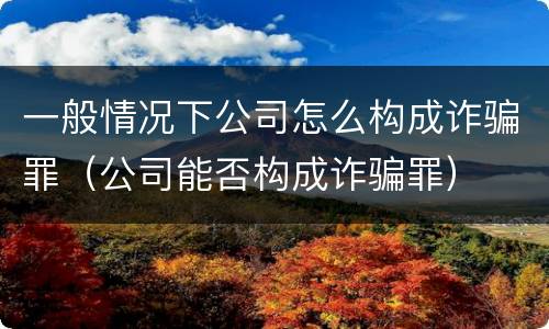 一般情况下公司怎么构成诈骗罪（公司能否构成诈骗罪）