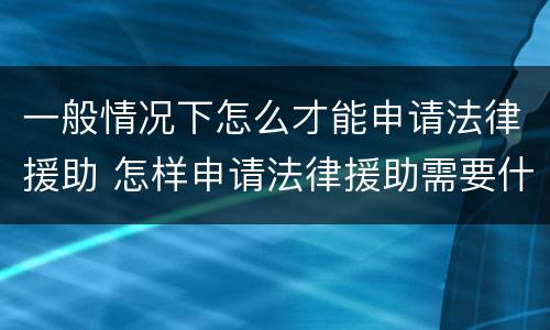 一般情况下怎么才能申请法律援助 怎样申请法律援助需要什么条件