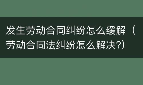 发生劳动合同纠纷怎么缓解（劳动合同法纠纷怎么解决?）
