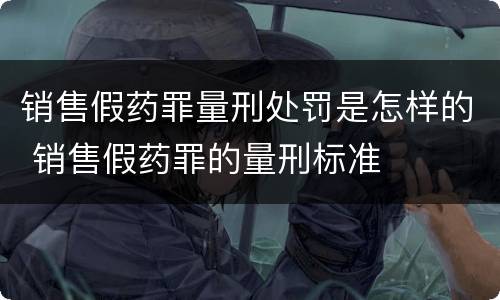 销售假药罪量刑处罚是怎样的 销售假药罪的量刑标准