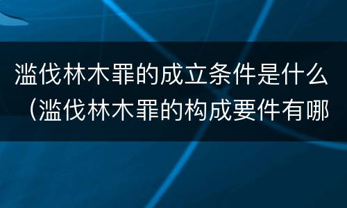 滥伐林木罪的成立条件是什么（滥伐林木罪的构成要件有哪些）