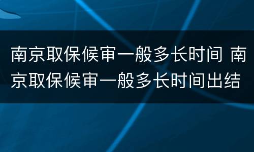 南京取保候审一般多长时间 南京取保候审一般多长时间出结果