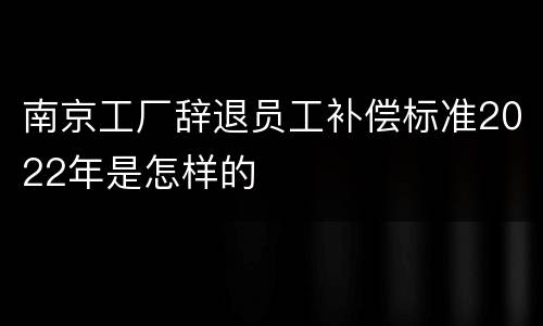 南京工厂辞退员工补偿标准2022年是怎样的