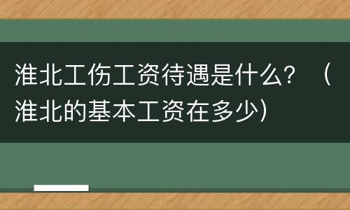 淮北工伤工资待遇是什么？（淮北的基本工资在多少）