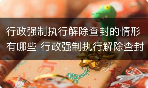 行政强制执行解除查封的情形有哪些 行政强制执行解除查封的情形有哪些