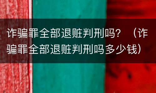 诈骗罪全部退赃判刑吗？（诈骗罪全部退赃判刑吗多少钱）