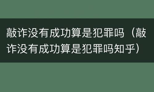 敲诈没有成功算是犯罪吗（敲诈没有成功算是犯罪吗知乎）