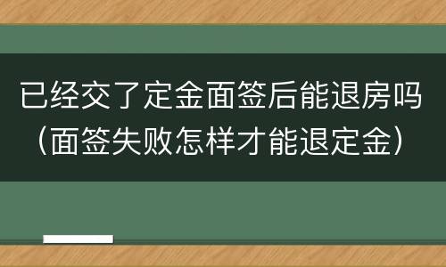 已经交了定金面签后能退房吗（面签失败怎样才能退定金）