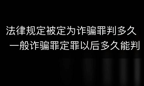 法律规定被定为诈骗罪判多久 一般诈骗罪定罪以后多久能判刑