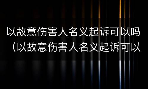 以故意伤害人名义起诉可以吗（以故意伤害人名义起诉可以吗判几年）