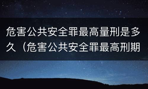 危害公共安全罪最高量刑是多久（危害公共安全罪最高刑期）