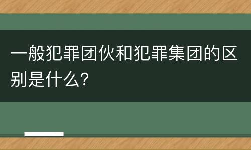 一般犯罪团伙和犯罪集团的区别是什么？