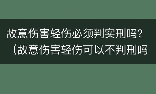 故意伤害轻伤必须判实刑吗？（故意伤害轻伤可以不判刑吗）