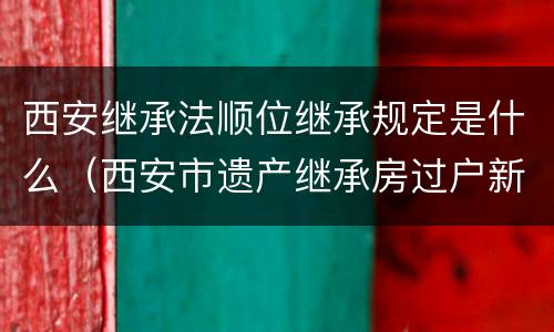 西安继承法顺位继承规定是什么（西安市遗产继承房过户新政）