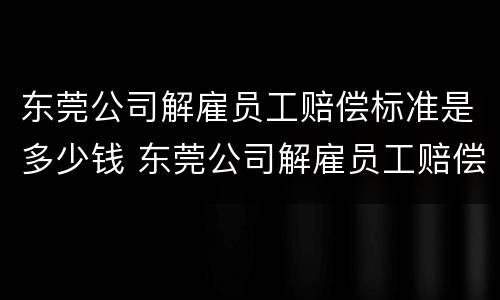东莞公司解雇员工赔偿标准是多少钱 东莞公司解雇员工赔偿标准是多少钱一个月
