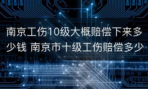 南京工伤10级大概赔偿下来多少钱 南京市十级工伤赔偿多少钱