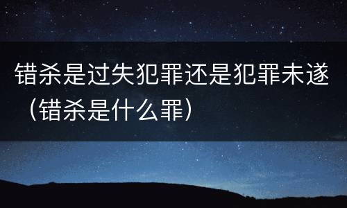 错杀是过失犯罪还是犯罪未遂（错杀是什么罪）