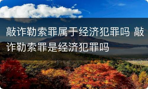 敲诈勒索罪属于经济犯罪吗 敲诈勒索罪是经济犯罪吗
