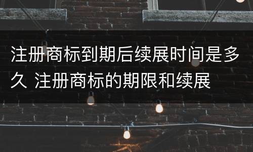 注册商标到期后续展时间是多久 注册商标的期限和续展